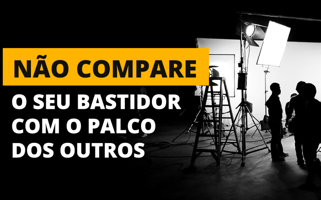 Não compare o seu bastidor com o palco dos outros