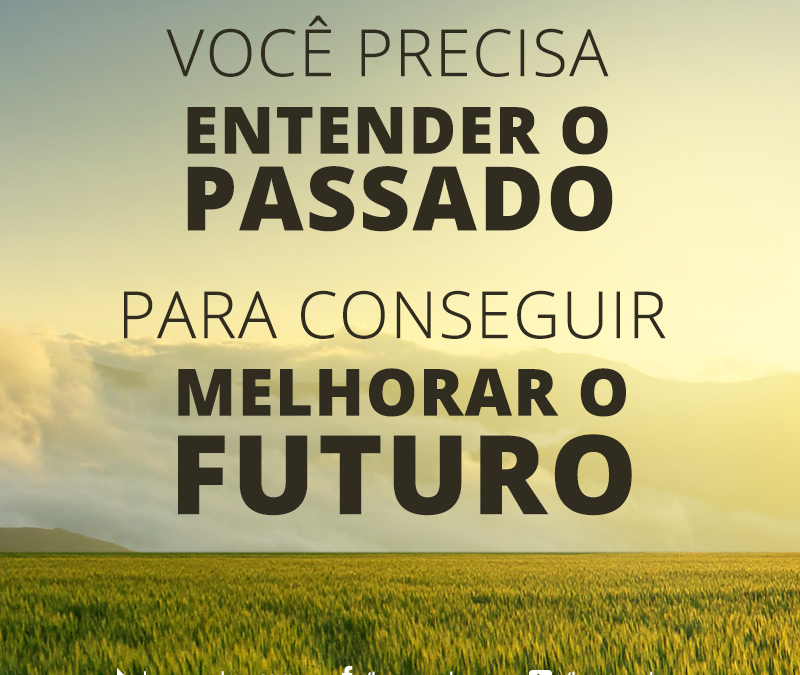 FRASE: Você precisa entender o passado para conseguir melhorar o futuro